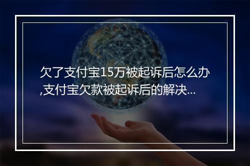 欠了支付宝15万被起诉后怎么办,支付宝欠款被起诉后的解决办法