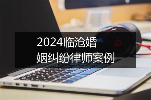 2024临沧婚姻纠纷律师案例