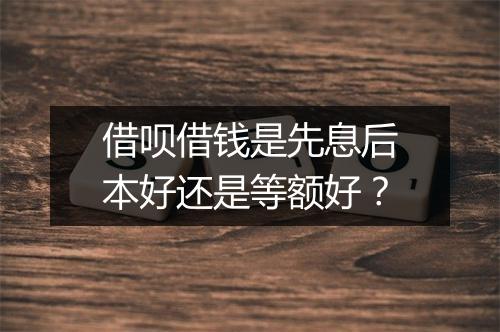 借呗借钱是先息后本好还是等额好？