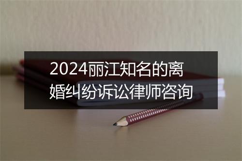 2024丽江知名的离婚纠纷诉讼律师咨询
