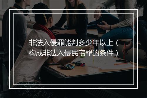 非法入侵罪能判多少年以上（构成非法入侵民宅罪的条件）
