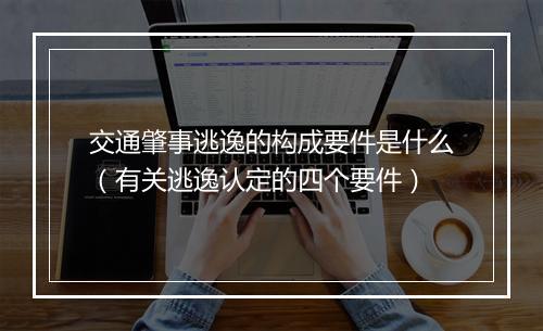 交通肇事逃逸的构成要件是什么（有关逃逸认定的四个要件）