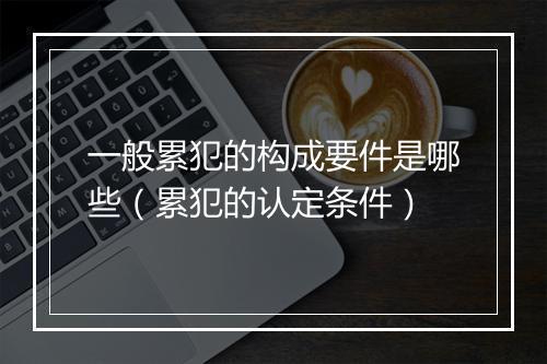 一般累犯的构成要件是哪些（累犯的认定条件）