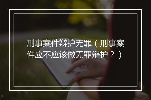 刑事案件辩护无罪（刑事案件应不应该做无罪辩护？）