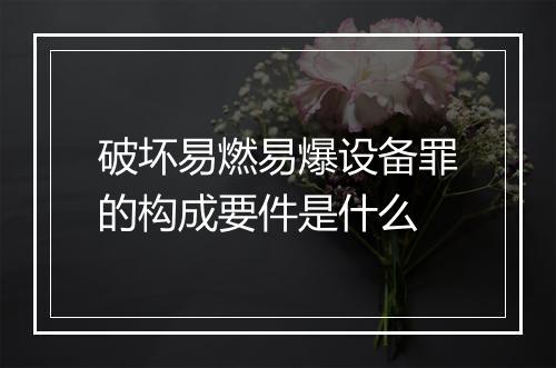 破坏易燃易爆设备罪的构成要件是什么