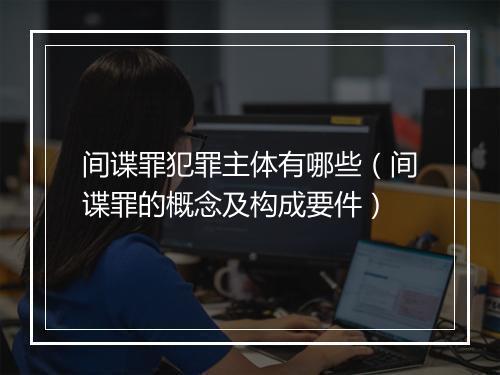 间谍罪犯罪主体有哪些（间谍罪的概念及构成要件）