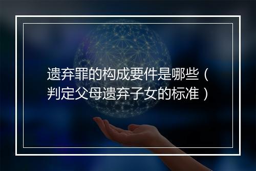 遗弃罪的构成要件是哪些（判定父母遗弃子女的标准）