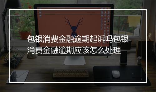 包银消费金融逾期起诉吗包银消费金融逾期应该怎么处理