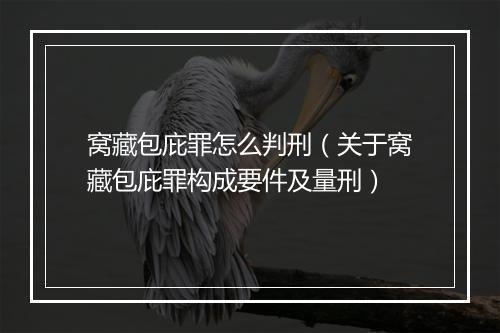 窝藏包庇罪怎么判刑（关于窝藏包庇罪构成要件及量刑）