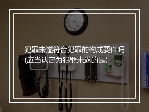 犯罪未遂符合犯罪的构成要件吗(应当认定为犯罪未遂的是)