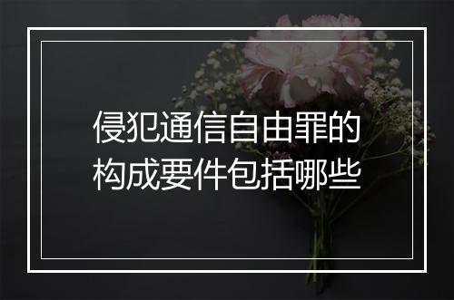 侵犯通信自由罪的构成要件包括哪些