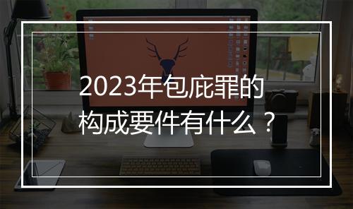 2023年包庇罪的构成要件有什么？