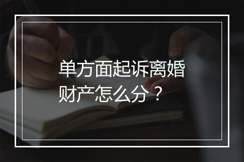 单方面起诉离婚财产怎么分？