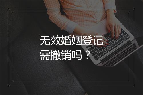 无效婚姻登记需撤销吗？