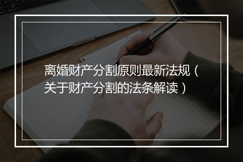 离婚财产分割原则最新法规（关于财产分割的法条解读）