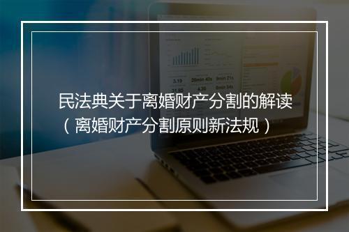 民法典关于离婚财产分割的解读（离婚财产分割原则新法规）