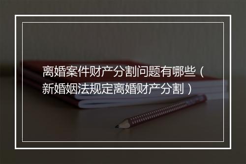 离婚案件财产分割问题有哪些（新婚姻法规定离婚财产分割）