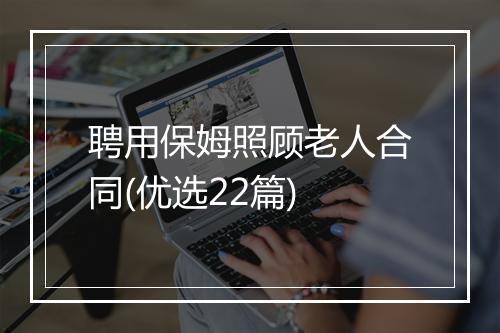 聘用保姆照顾老人合同(优选22篇)