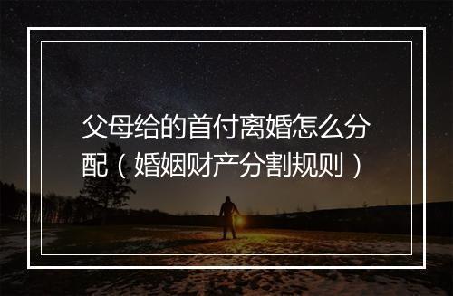 父母给的首付离婚怎么分配（婚姻财产分割规则）