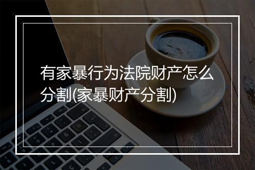 有家暴行为法院财产怎么分割(家暴财产分割)