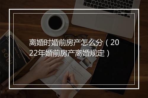 离婚时婚前房产怎么分（2022年婚前房产离婚规定）
