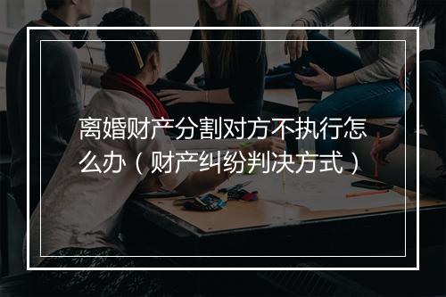 离婚财产分割对方不执行怎么办（财产纠纷判决方式）