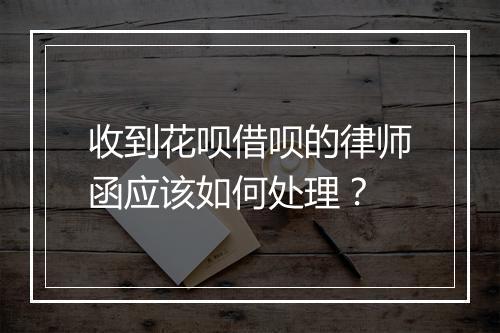 收到花呗借呗的律师函应该如何处理？