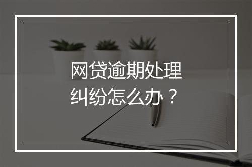 网贷逾期处理纠纷怎么办？