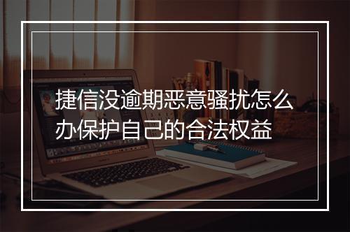捷信没逾期恶意骚扰怎么办保护自己的合法权益