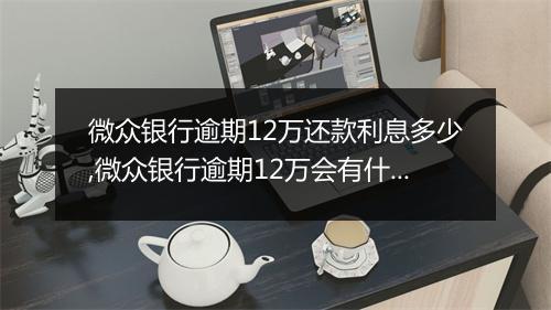 微众银行逾期12万还款利息多少,微众银行逾期12万会有什么后果