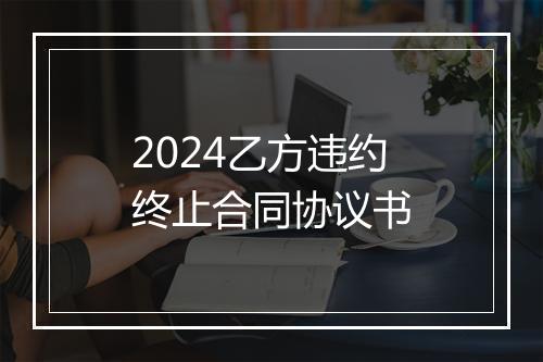 2024乙方违约终止合同协议书