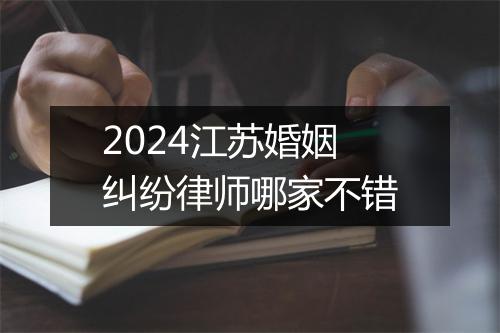 2024江苏婚姻纠纷律师哪家不错