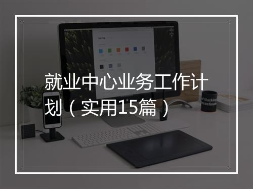 就业中心业务工作计划（实用15篇）