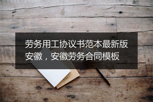 劳务用工协议书范本最新版安徽，安徽劳务合同模板