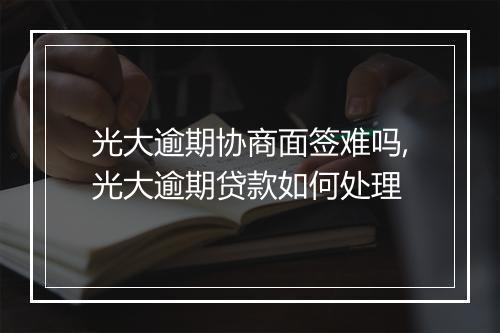 光大逾期协商面签难吗,光大逾期贷款如何处理