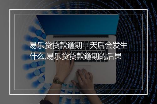 易乐贷贷款逾期一天后会发生什么,易乐贷贷款逾期的后果