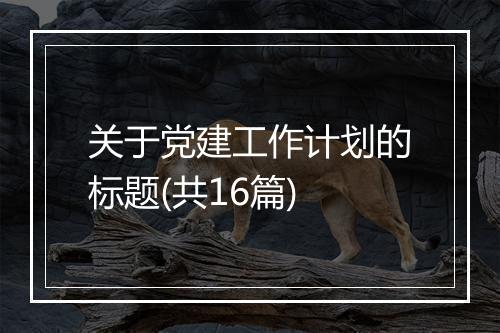 关于党建工作计划的标题(共16篇)