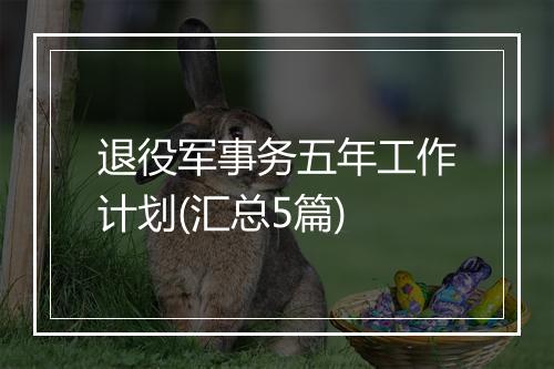 退役军事务五年工作计划(汇总5篇)