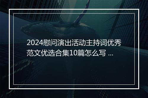 2024慰问演出活动主持词优秀范文优选合集10篇怎么写 慰问演出活动主持词优秀范文优选合集10篇