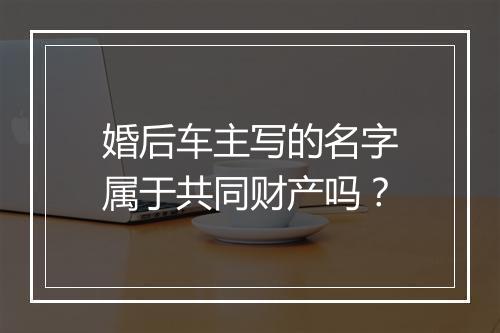 婚后车主写的名字属于共同财产吗？