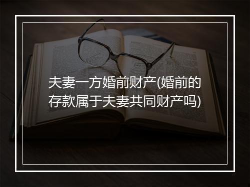 夫妻一方婚前财产(婚前的存款属于夫妻共同财产吗)