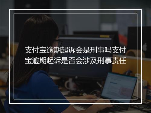 支付宝逾期起诉会是刑事吗支付宝逾期起诉是否会涉及刑事责任