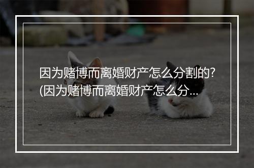 因为赌博而离婚财产怎么分割的?(因为赌博而离婚财产怎么分割的？)