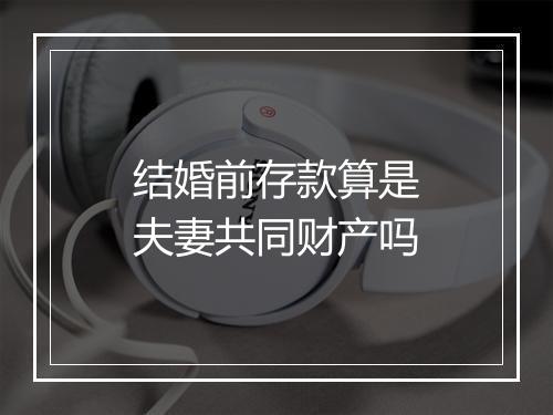 结婚前存款算是夫妻共同财产吗