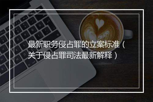 最新职务侵占罪的立案标准（关于侵占罪司法最新解释）