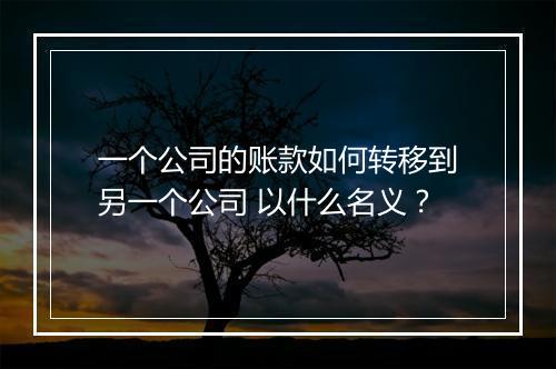一个公司的账款如何转移到另一个公司 以什么名义？