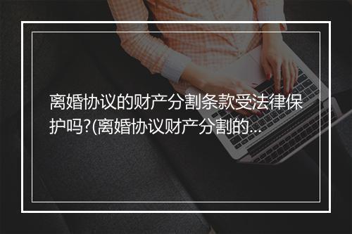 离婚协议的财产分割条款受法律保护吗?(离婚协议财产分割的法律时效)