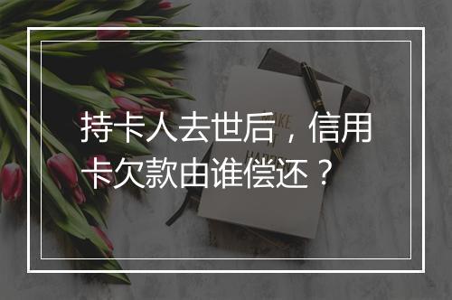 持卡人去世后，信用卡欠款由谁偿还？