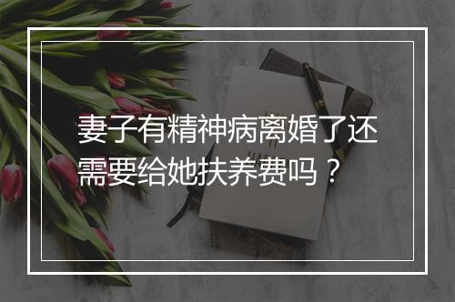 妻子有精神病离婚了还需要给她扶养费吗？