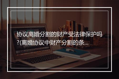 协议离婚分割的财产受法律保护吗?(离婚协议中财产分割的条款不具有强制执行力吗)